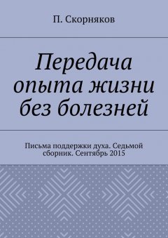 П. Скорняков - Передача опыта жизни без болезней. Письма поддержки духа. Седьмой сборник. Сентябрь 2015