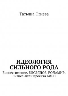 Татьяна Огнева - Идеология сильного рода. Бизнес-имение. БИСЭДДОЗ. РОДАМИР. Бизнес-план проекта БИРН