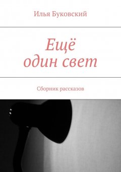 Илья Буковский - Ещё один свет. Сборник рассказов
