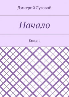 Дмитрий Луговой - Начало. Книга 1