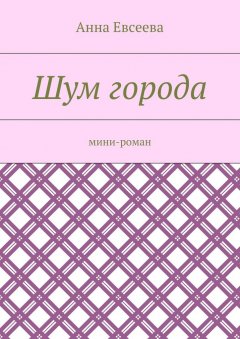 Анна Евсеева - Шум города. Мини-роман