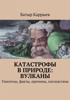 Батыр Каррыев - Катастрофы в природе: вулканы. Гипотезы, факты, причины, последствия