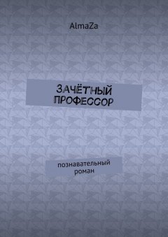 AlmaZa - Зачётный профессор. Познавательный роман