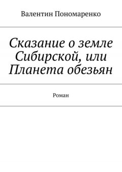 Валентин Пономаренко - Сказание о земле Сибирской, или Планета обезьян. Роман