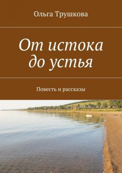 Ольга Трушкова - От истока до устья. Повесть и рассказы