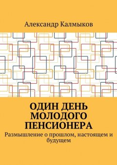 Александр Калмыков - Один день молодого пенсионера. Размышление о прошлом, настоящем и будущем