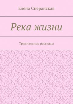 Елена Сперанская - Река жизни. Тривиальные рассказы