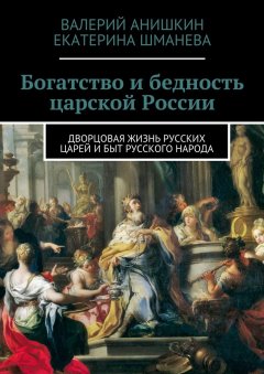 Екатерина Шманева - Богатство и бедность царской России. Дворцовая жизнь русских царей и быт русского народа