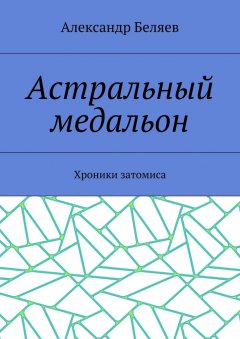 Александр Беляев - Астральный медальон. Хроники затомиса