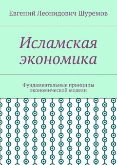 Евгений Шуремов - Исламская экономика. Фундаментальные принципы экономической модели