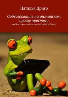 Наталья Дриго - Собеседование на английском проще простого, или How to pass an interview in English brilliantly