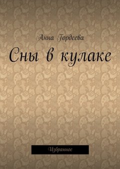 Анна Гордеева - Сны в кулаке. Избранное