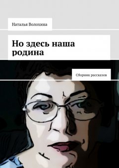 Наталья Волохина - Но здесь наша родина. Сборник рассказов