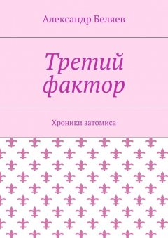 Александр Беляев - Третий фактор. Хроники затомиса