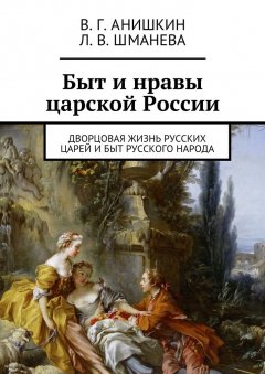 Людмила Шманева - Быт и нравы царской России. Дворцовая жизнь русских царей и быт русского народа