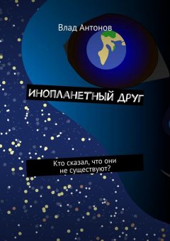 Влад Антонов - Инопланетный друг. Кто сказал, что они не существуют?