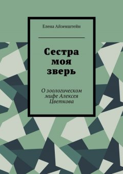 Елена Айзенштейн - Сестра моя зверь. О зоологическом мифе Алексея Цветкова