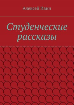 Алексей Ивин - Студенческие рассказы