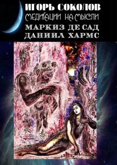 Игорь Соколов - Медитации на мысли. Маркиз де Сад. Даниил Хармс