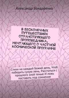 Александр Бондаренко - В бесконечных путешествиях странствующего проповедника, мечтающего о частной космической программе. Стихи на каждый Божий день, Чтоб победить сухую лень, Расстаться с прошлого злой тенью И ложь поставить под сомнение