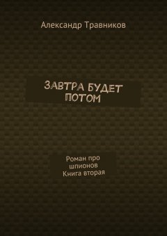 Александр Травников - Завтра будет потом. Роман про шпионов. Книга вторая