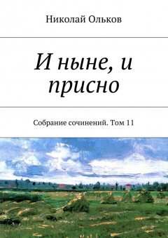 Николай Ольков - И ныне, и присно. Собрание сочинений. Том 11