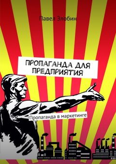 Павел Злобин - Пропаганда для предприятия. Пропаганда в маркетинге