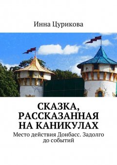 Инна Цурикова - Сказка, рассказанная на каникулах. Место действия Донбасс. Задолго до событий