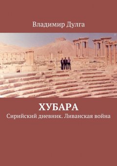 Владимир Дулга - Хубара. Сирийский дневник. Ливанская война