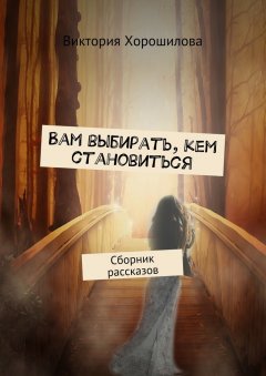 Виктория Хорошилова - Вам выбирать, кем становиться. Сборник рассказов