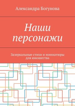 Александра Богунова - Наши персонажи. Зазеркальные стихи и миниатюры для юношества