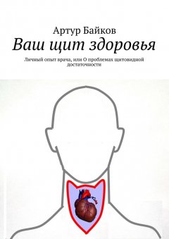 Артур Байков - Ваш щит здоровья. Личный опыт врача, или О проблемах щитовидной достаточности