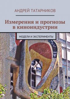 Андрей Татарников - Измерения и прогнозы в киноиндустрии. Модели и эксперименты