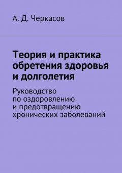А. Черкасов - Теория и практика обретения здоровья и долголетия. Руководство по оздоровлению и предотвращению хронических заболеваний