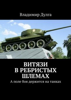 Владимир Дулга - Витязи в ребристых шлемах. А поле боя держится на танках
