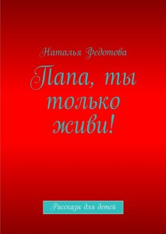 Наталья Федотова - Папа, ты только живи! Рассказы для детей