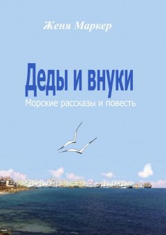 Женя Маркер - Деды и внуки. Морские рассказы и повесть