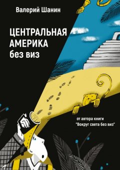Валерий Шанин - Центральная Америка без виз. От автора книги «Вокруг света без виз»