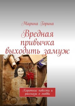Марина Горина - Вредная привычка выходить замуж. Короткие повести и рассказы о любви