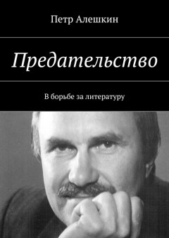 Петр Алешкин - Предательство. В борьбе за литературу