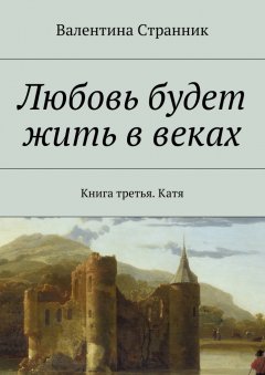 Валентина Странник - Любовь будет жить в веках. Книга третья. Катя