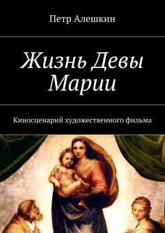 Петр Алешкин - Жизнь Девы Марии. Киносценарий художественного фильма