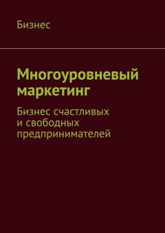 Бизнес - Многоуровневый маркетинг. Бизнес счастливых и свободных предпринимателей