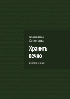 Александр Соколенко - Хранить вечно. Воспоминания