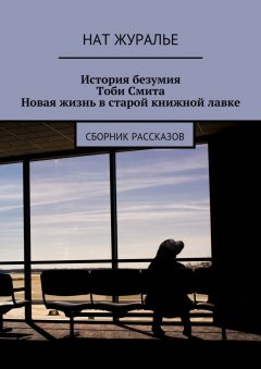 Нат Журалье - История безумия Тоби Смита. Новая жизнь в старой книжной лавке. Сборник рассказов