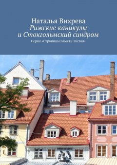 Наталья Вихрева - Рижские каникулы и Стокгольмский синдром. Серия «Страницы памяти листая»
