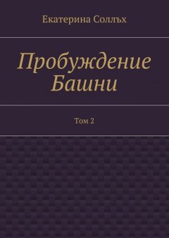 Екатерина Соллъх - Пробуждение Башни. Том 2