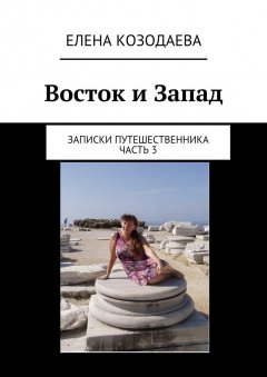 Елена Козодаева - Восток и Запад. Записки путешественника. Часть 3