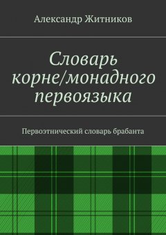 Александр Житников - Словарь корне/монадного первоязыка. Первоэтнический словарь брабанта