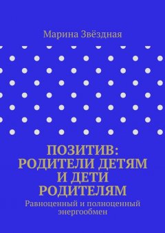 Марина Звёздная - Позитив: родители детям и дети родителям. Равноценный и полноценный энергообмен